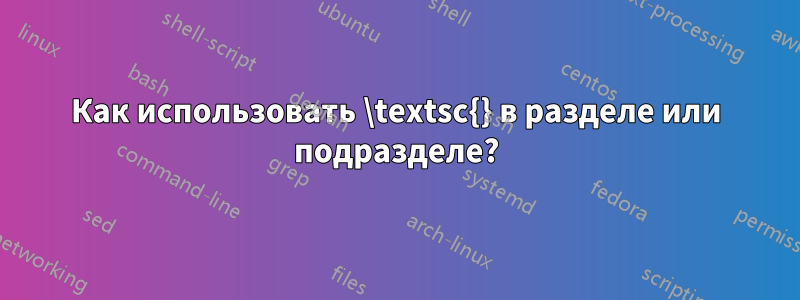 Как использовать \textsc{} в разделе или подразделе?