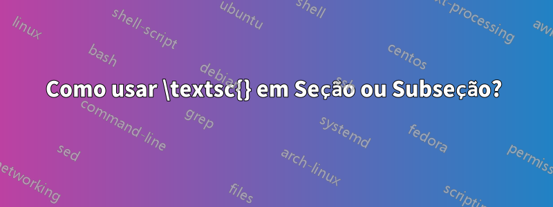 Como usar \textsc{} em Seção ou Subseção?