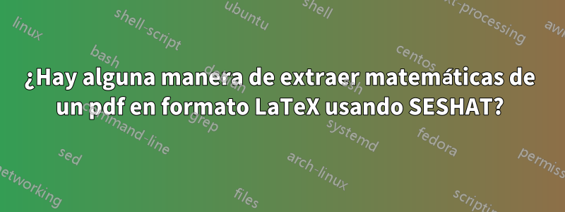 ¿Hay alguna manera de extraer matemáticas de un pdf en formato LaTeX usando SESHAT?