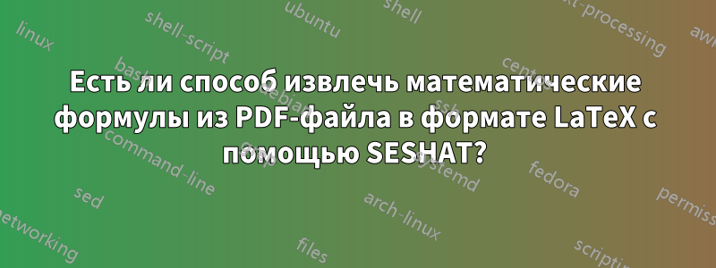 Есть ли способ извлечь математические формулы из PDF-файла в формате LaTeX с помощью SESHAT?