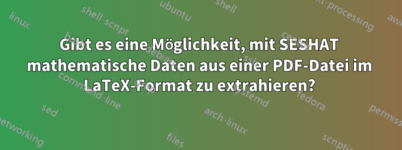 Gibt es eine Möglichkeit, mit SESHAT mathematische Daten aus einer PDF-Datei im LaTeX-Format zu extrahieren?