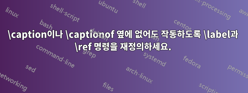 \caption이나 \captionof 옆에 없어도 작동하도록 \label과 \ref 명령을 재정의하세요.