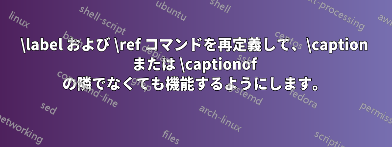\label および \ref コマンドを再定義して、\caption または \captionof の隣でなくても機能するようにします。
