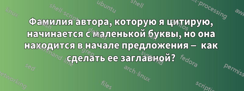 Фамилия автора, которую я цитирую, начинается с маленькой буквы, но она находится в начале предложения — как сделать ее заглавной?