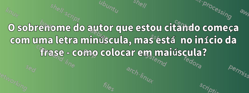 O sobrenome do autor que estou citando começa com uma letra minúscula, mas está no início da frase - como colocar em maiúscula?
