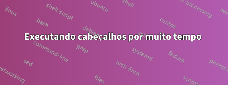 Executando cabeçalhos por muito tempo
