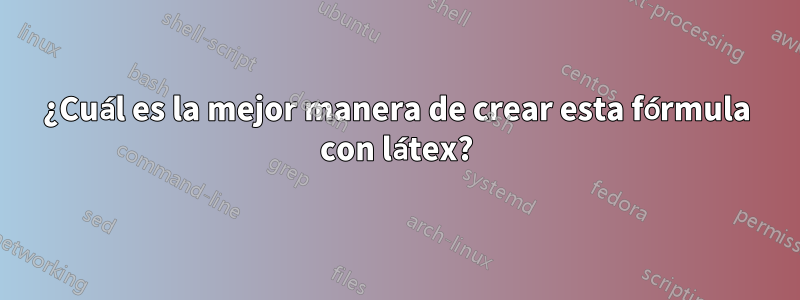 ¿Cuál es la mejor manera de crear esta fórmula con látex?