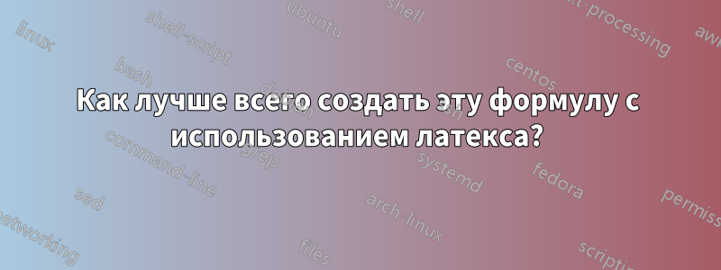 Как лучше всего создать эту формулу с использованием латекса?