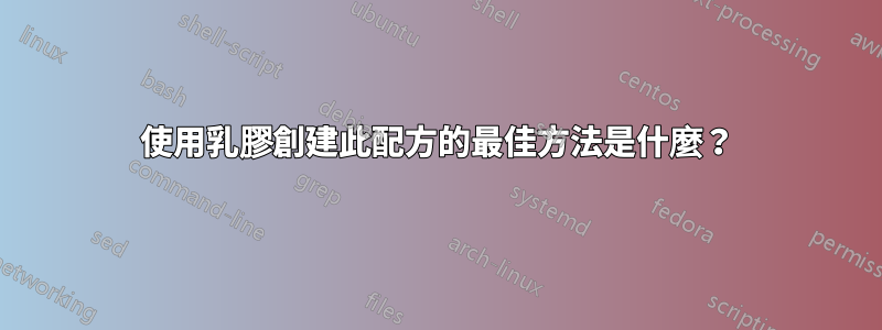 使用乳膠創建此配方的最佳方法是什麼？