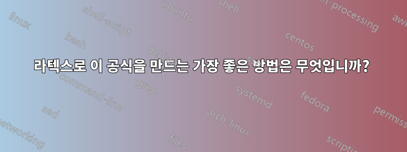 라텍스로 이 공식을 만드는 가장 좋은 방법은 무엇입니까?
