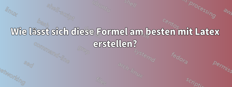 Wie lässt sich diese Formel am besten mit Latex erstellen?