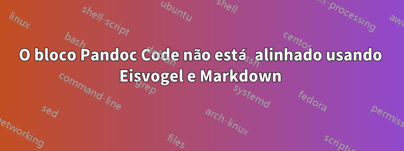 O bloco Pandoc Code não está alinhado usando Eisvogel e Markdown