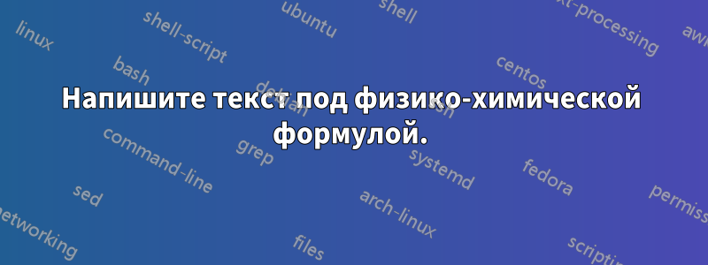 Напишите текст под физико-химической формулой.