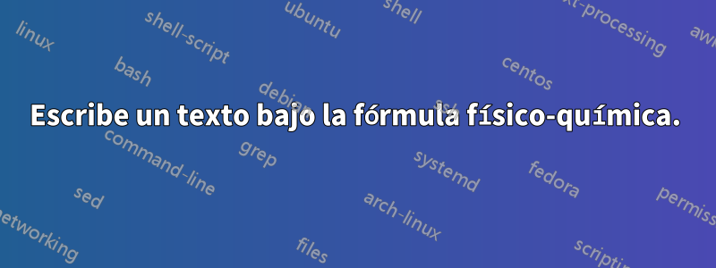 Escribe un texto bajo la fórmula físico-química.