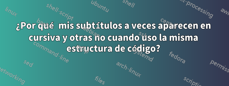 ¿Por qué mis subtítulos a veces aparecen en cursiva y otras no cuando uso la misma estructura de código?