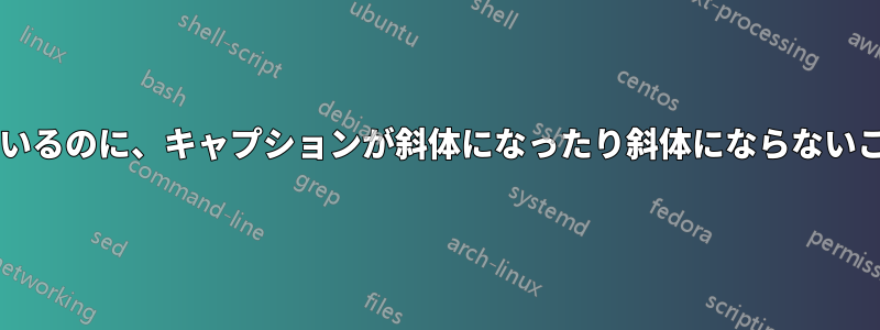 同じコード構造を使用しているのに、キャプションが斜体になったり斜体にならないことがあるのはなぜですか?