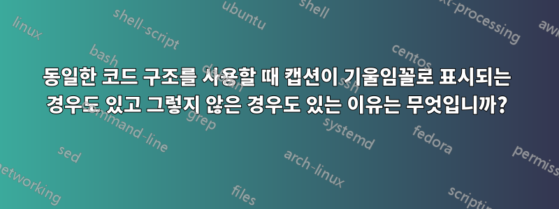 동일한 코드 구조를 사용할 때 캡션이 기울임꼴로 표시되는 경우도 있고 그렇지 않은 경우도 있는 이유는 무엇입니까?