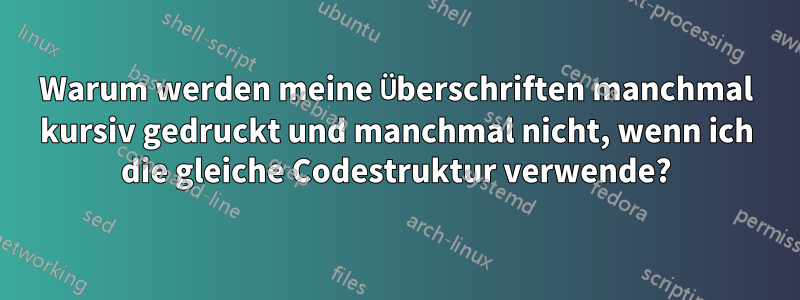 Warum werden meine Überschriften manchmal kursiv gedruckt und manchmal nicht, wenn ich die gleiche Codestruktur verwende?