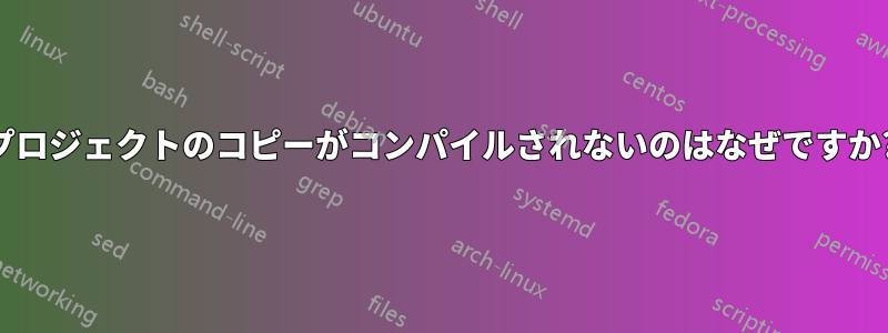 プロジェクトのコピーがコンパイルされないのはなぜですか?