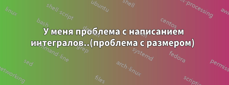 У меня проблема с написанием интегралов..(проблема с размером) 