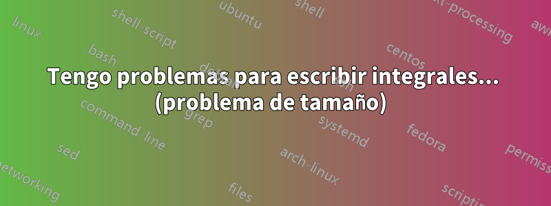 Tengo problemas para escribir integrales... (problema de tamaño) 