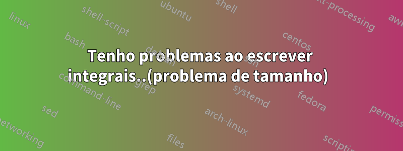 Tenho problemas ao escrever integrais..(problema de tamanho) 