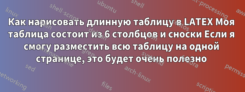 Как нарисовать длинную таблицу в LATEX Моя таблица состоит из 6 столбцов и сноски Если я смогу разместить всю таблицу на одной странице, это будет очень полезно