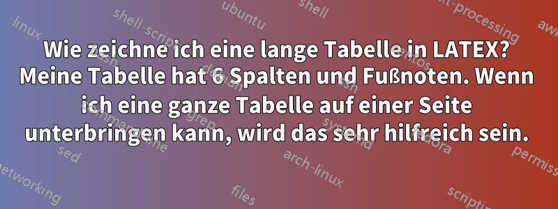 Wie zeichne ich eine lange Tabelle in LATEX? Meine Tabelle hat 6 Spalten und Fußnoten. Wenn ich eine ganze Tabelle auf einer Seite unterbringen kann, wird das sehr hilfreich sein.