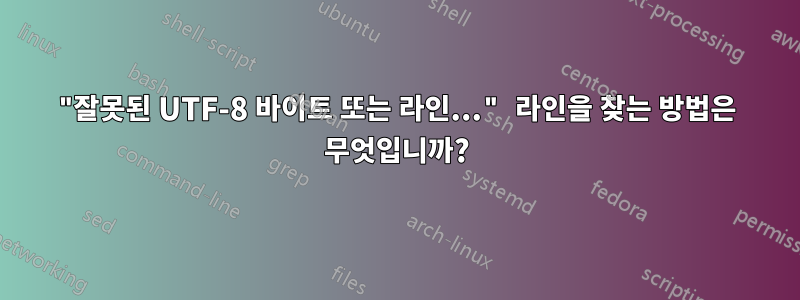 "잘못된 UTF-8 바이트 또는 라인..." 라인을 찾는 방법은 무엇입니까?