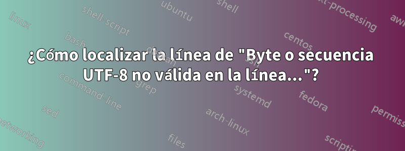 ¿Cómo localizar la línea de "Byte o secuencia UTF-8 no válida en la línea..."?