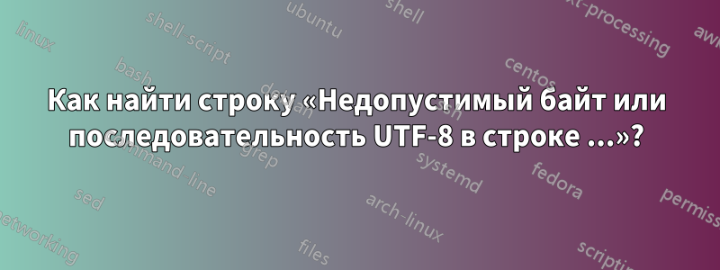 Как найти строку «Недопустимый байт или последовательность UTF-8 в строке ...»?