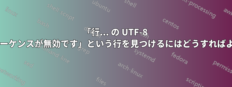 「行... の UTF-8 バイトまたはシーケンスが無効です」という行を見つけるにはどうすればよいでしょうか?