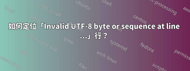 如何定位「Invalid UTF-8 byte or sequence at line ...」行？