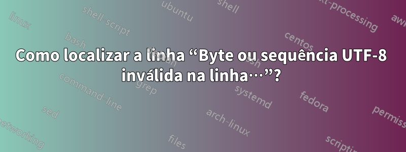 Como localizar a linha “Byte ou sequência UTF-8 inválida na linha…”?