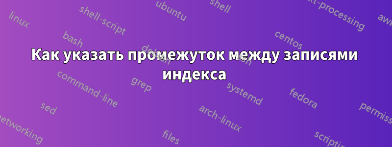 Как указать промежуток между записями индекса