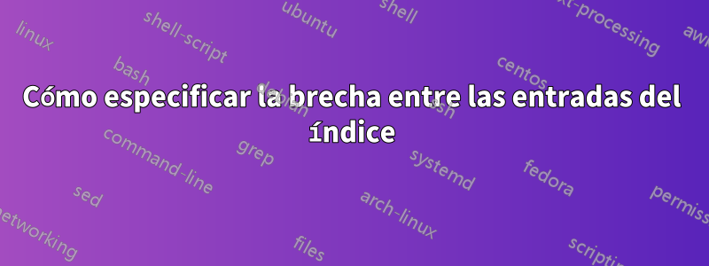 Cómo especificar la brecha entre las entradas del índice
