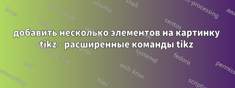 добавить несколько элементов на картинку tikz - расширенные команды tikz