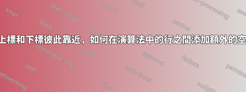 如果上標和下標彼此靠近，如何在演算法中的行之間添加額外的空格？