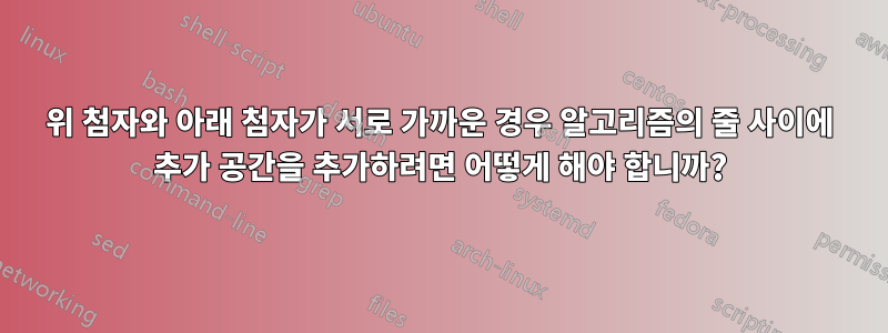위 첨자와 아래 첨자가 서로 가까운 경우 알고리즘의 줄 사이에 추가 공간을 추가하려면 어떻게 해야 합니까?