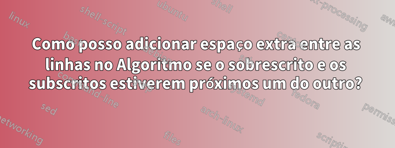 Como posso adicionar espaço extra entre as linhas no Algoritmo se o sobrescrito e os subscritos estiverem próximos um do outro?