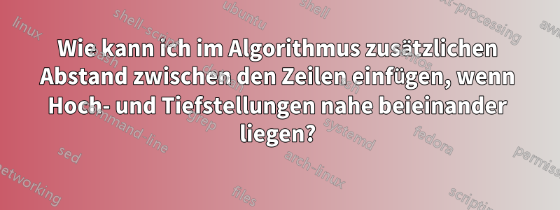 Wie kann ich im Algorithmus zusätzlichen Abstand zwischen den Zeilen einfügen, wenn Hoch- und Tiefstellungen nahe beieinander liegen?