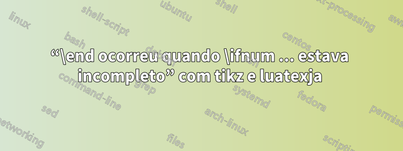 “\end ocorreu quando \ifnum ... estava incompleto” com tikz e luatexja
