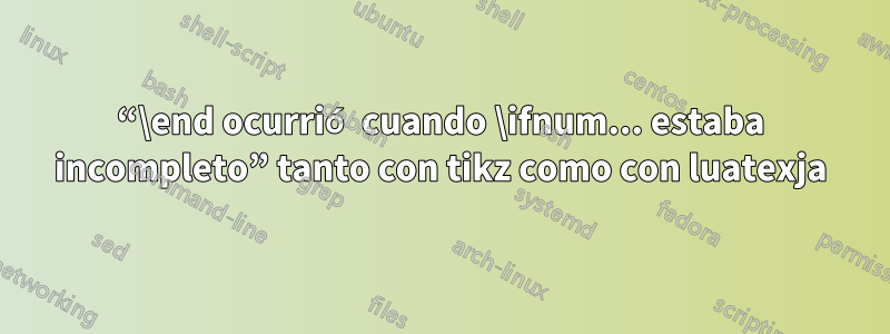 “\end ocurrió cuando \ifnum... estaba incompleto” tanto con tikz como con luatexja