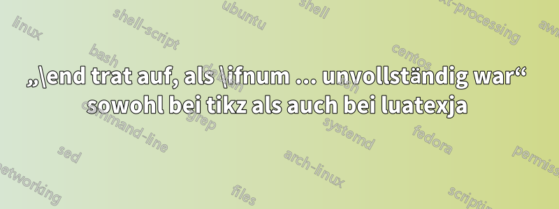 „\end trat auf, als \ifnum ... unvollständig war“ sowohl bei tikz als auch bei luatexja