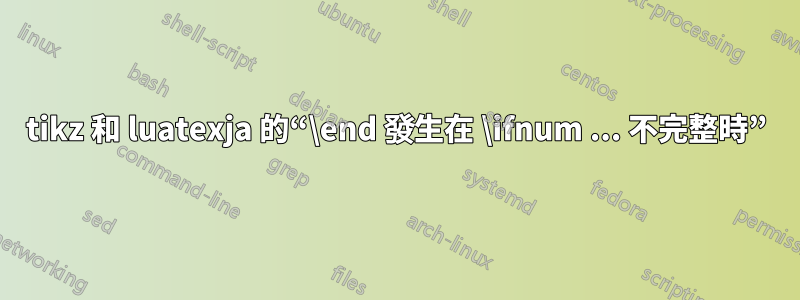 tikz 和 luatexja 的“\end 發生在 \ifnum ... 不完整時”