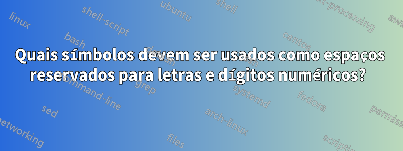 Quais símbolos devem ser usados ​​como espaços reservados para letras e dígitos numéricos? 