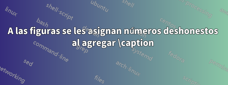 A las figuras se les asignan números deshonestos al agregar \caption