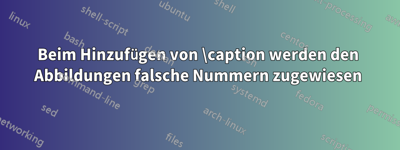 Beim Hinzufügen von \caption werden den Abbildungen falsche Nummern zugewiesen