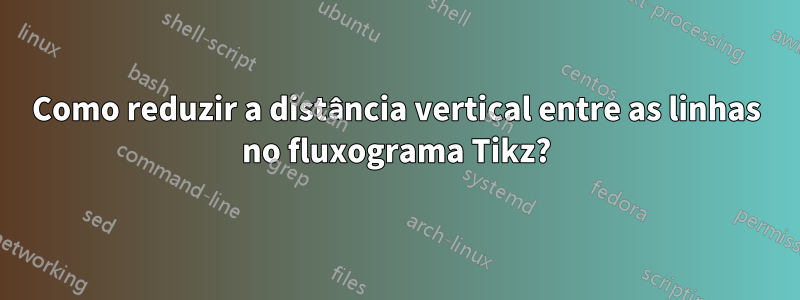 Como reduzir a distância vertical entre as linhas no fluxograma Tikz?