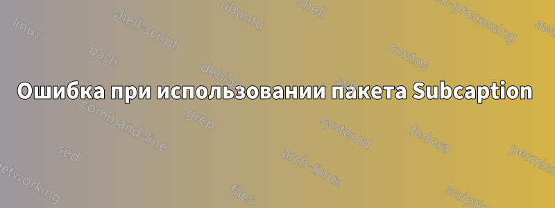 Ошибка при использовании пакета Subcaption